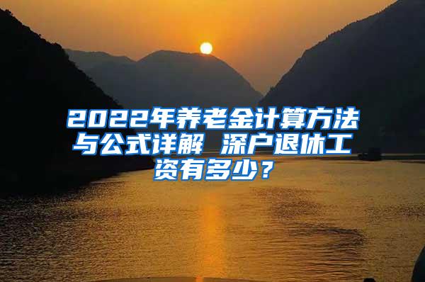 2022年养老金计算方法与公式详解 深户退休工资有多少？