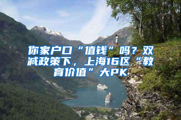 你家户口“值钱”吗？双减政策下，上海16区“教育价值”大PK