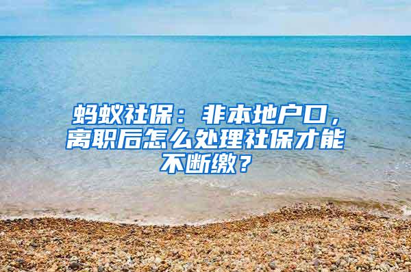 蚂蚁社保：非本地户口，离职后怎么处理社保才能不断缴？