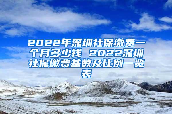 2022年深圳社保缴费一个月多少钱 2022深圳社保缴费基数及比例一览表