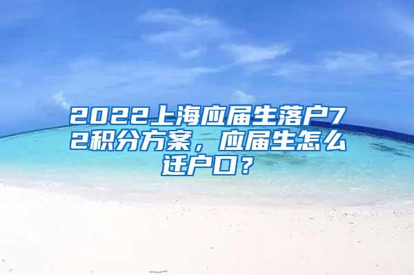 2022上海应届生落户72积分方案，应届生怎么迁户口？