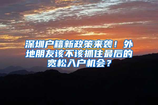 深圳户籍新政策来袭！外地朋友该不该抓住最后的宽松入户机会？