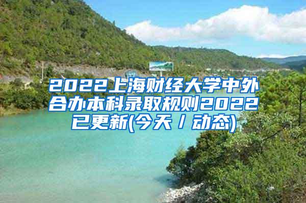 2022上海财经大学中外合办本科录取规则2022已更新(今天／动态)