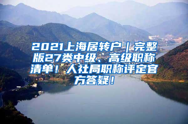 2021上海居转户｜完整版27类中级、高级职称清单！人社局职称评定官方答疑！