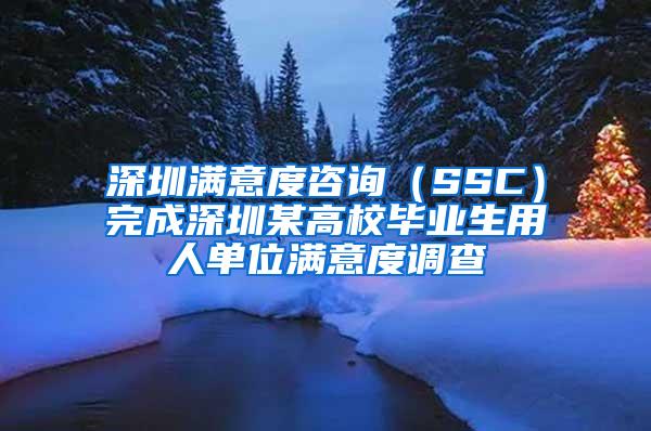 深圳满意度咨询（SSC）完成深圳某高校毕业生用人单位满意度调查