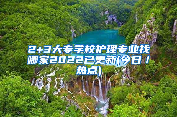 2+3大专学校护理专业找哪家2022已更新(今日／热点)