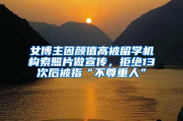 女博主因颜值高被留学机构索照片做宣传，拒绝13次后被指“不尊重人”