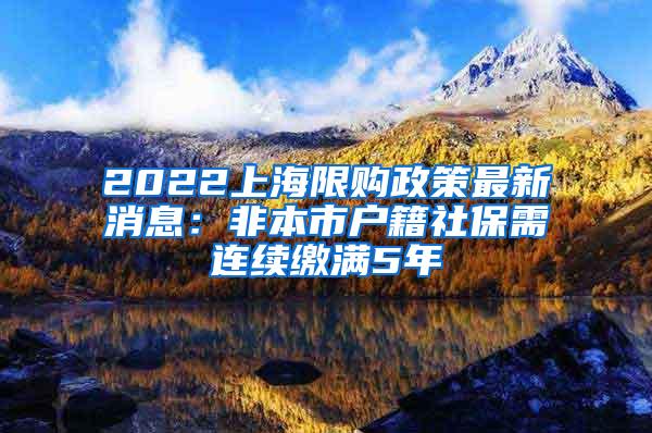 2022上海限购政策最新消息：非本市户籍社保需连续缴满5年