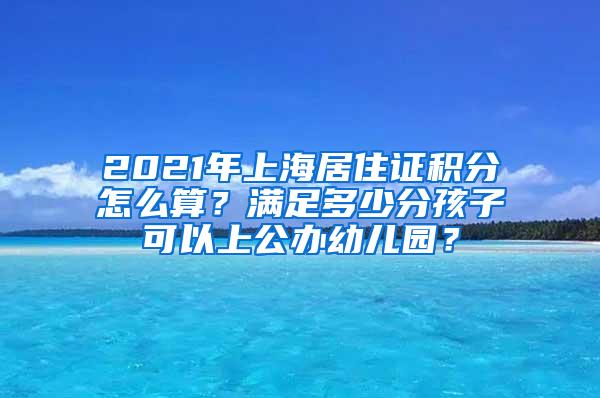 2021年上海居住证积分怎么算？满足多少分孩子可以上公办幼儿园？