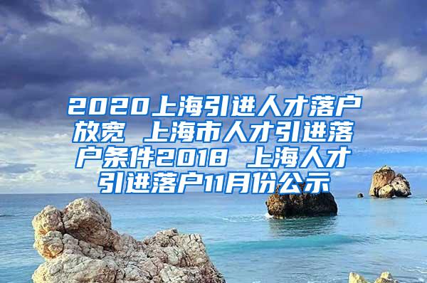 2020上海引进人才落户放宽 上海市人才引进落户条件2018 上海人才引进落户11月份公示