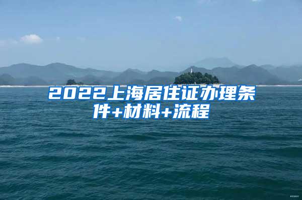 2022上海居住证办理条件+材料+流程