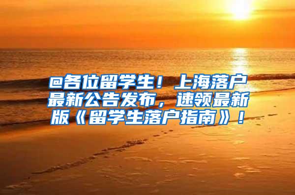 @各位留学生！上海落户最新公告发布，速领最新版《留学生落户指南》！