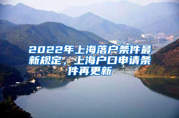2022年上海落户条件最新规定，上海户口申请条件再更新