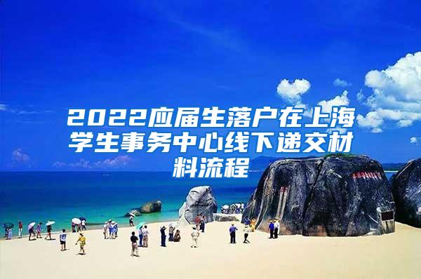 2022应届生落户在上海学生事务中心线下递交材料流程