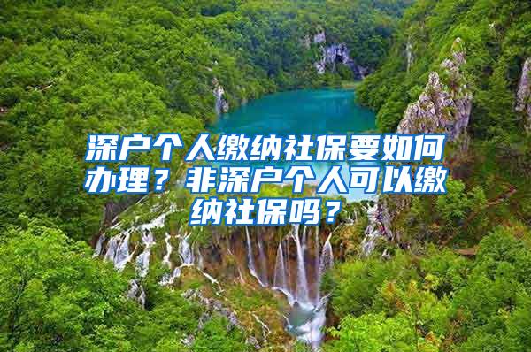 深户个人缴纳社保要如何办理？非深户个人可以缴纳社保吗？