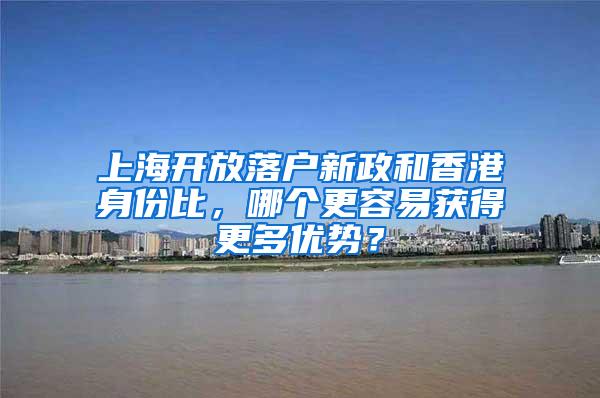 上海开放落户新政和香港身份比，哪个更容易获得更多优势？