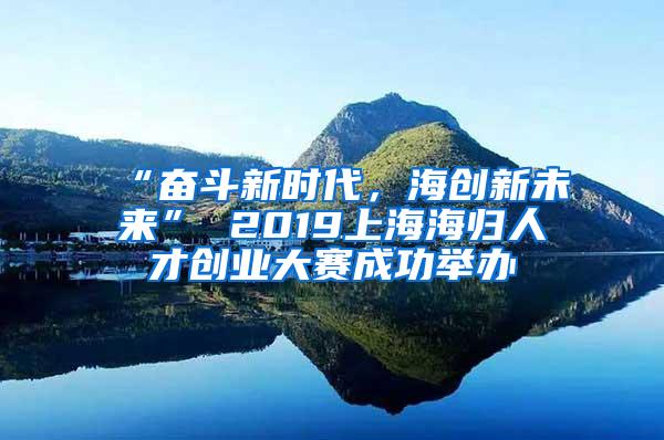“奋斗新时代，海创新未来” 2019上海海归人才创业大赛成功举办