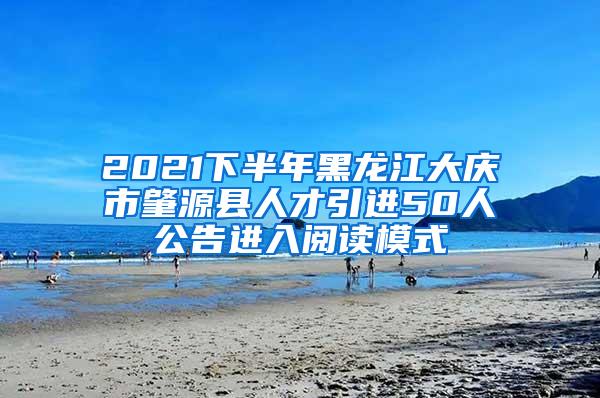 2021下半年黑龙江大庆市肇源县人才引进50人公告进入阅读模式