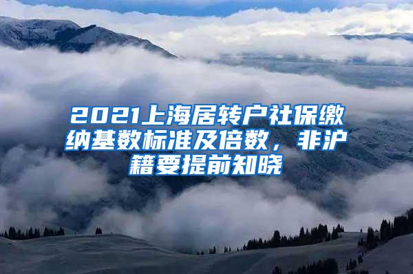 2021上海居转户社保缴纳基数标准及倍数，非沪籍要提前知晓