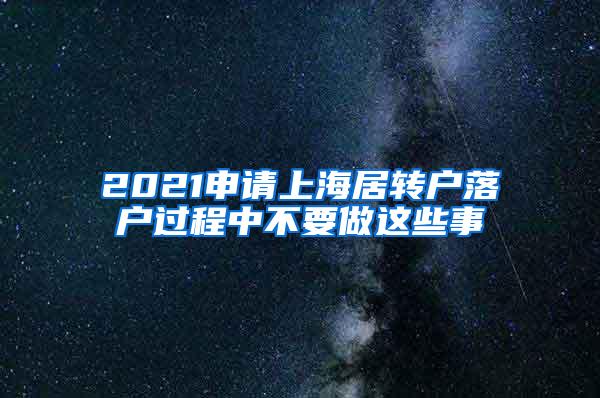 2021申请上海居转户落户过程中不要做这些事