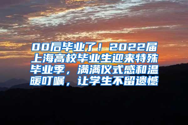 00后毕业了！2022届上海高校毕业生迎来特殊毕业季，满满仪式感和温暖叮嘱，让学生不留遗憾