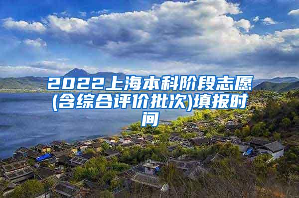 2022上海本科阶段志愿(含综合评价批次)填报时间