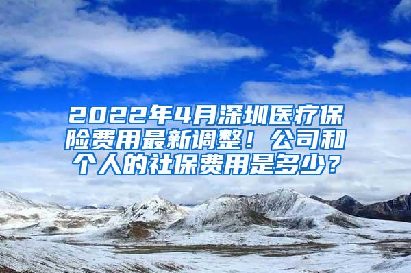 2022年4月深圳医疗保险费用最新调整！公司和个人的社保费用是多少？