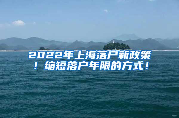 2022年上海落户新政策！缩短落户年限的方式！
