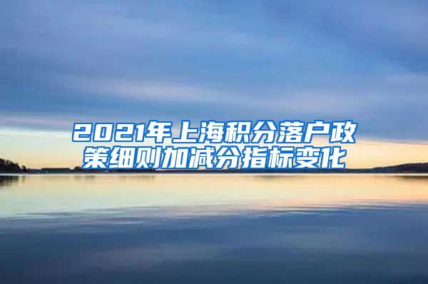 2021年上海积分落户政策细则加减分指标变化
