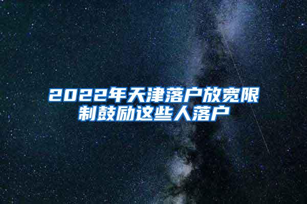 2022年天津落户放宽限制鼓励这些人落户