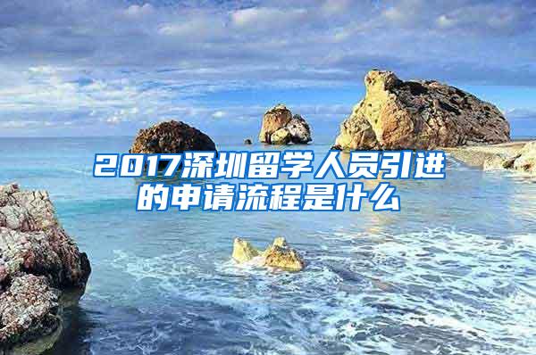 2017深圳留学人员引进的申请流程是什么