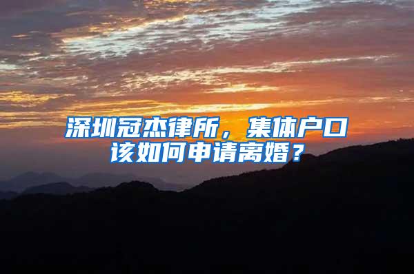 深圳冠杰律所，集体户口该如何申请离婚？