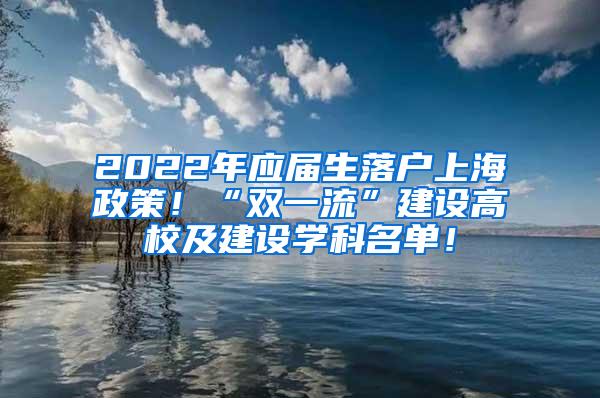 2022年应届生落户上海政策！“双一流”建设高校及建设学科名单！