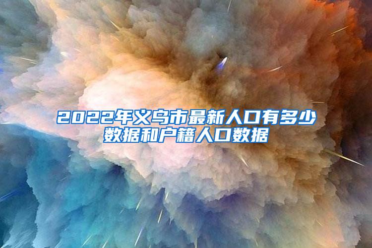 2022年义乌市最新人口有多少数据和户籍人口数据