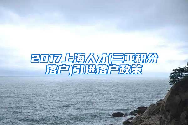 2017上海人才(三亚积分落户)引进落户政策