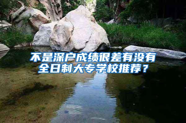 不是深户成绩很差有没有全日制大专学校推荐？