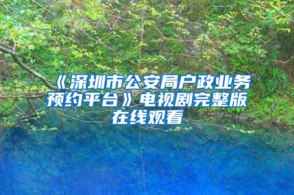 《深圳市公安局户政业务预约平台》电视剧完整版在线观看