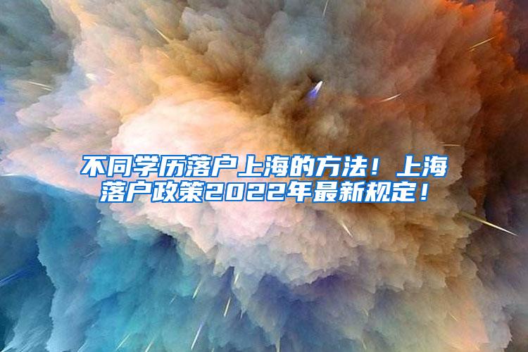 不同学历落户上海的方法！上海落户政策2022年最新规定！