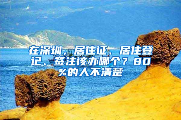 在深圳，居住证、居住登记、签注该办哪个？80%的人不清楚