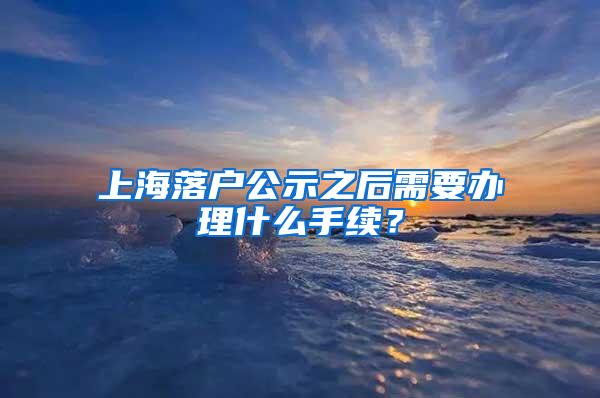 上海落户公示之后需要办理什么手续？