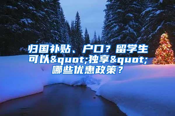 归国补贴、户口？留学生可以"独享"哪些优惠政策？