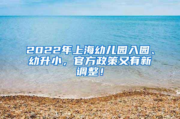 2022年上海幼儿园入园、幼升小，官方政策又有新调整！