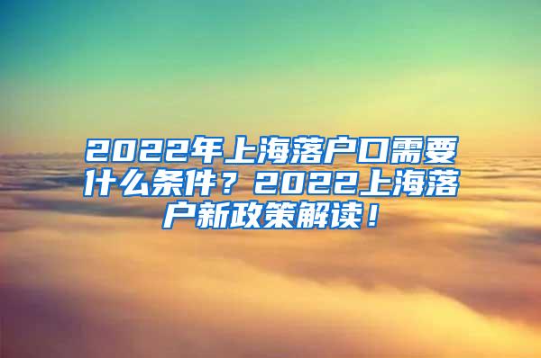 2022年上海落户口需要什么条件？2022上海落户新政策解读！