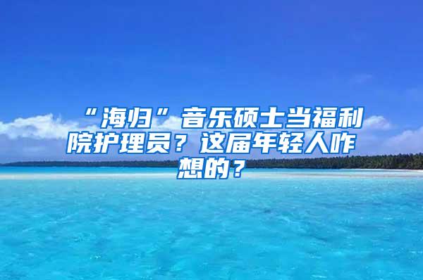 “海归”音乐硕士当福利院护理员？这届年轻人咋想的？