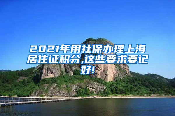 2021年用社保办理上海居住证积分,这些要求要记好!