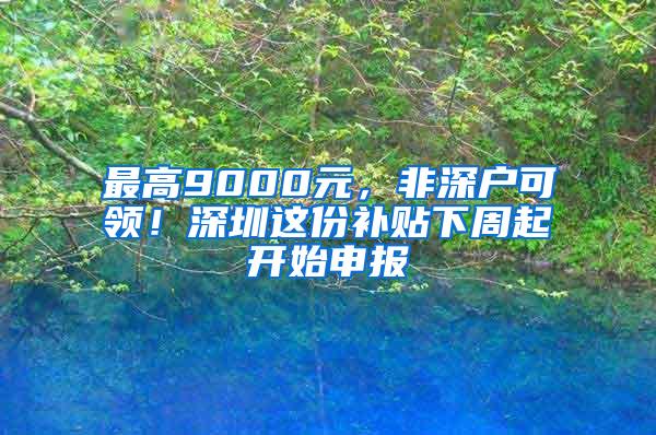 最高9000元，非深户可领！深圳这份补贴下周起开始申报