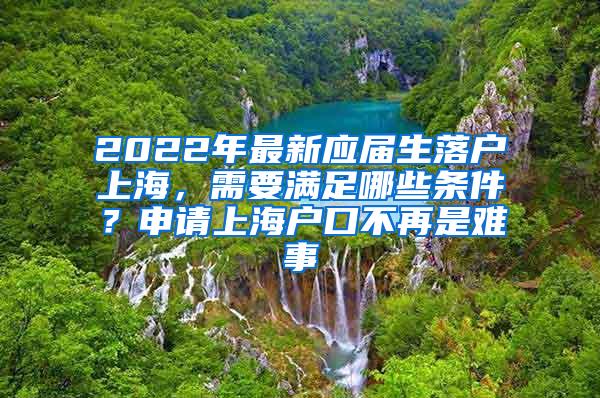 2022年最新应届生落户上海，需要满足哪些条件？申请上海户口不再是难事