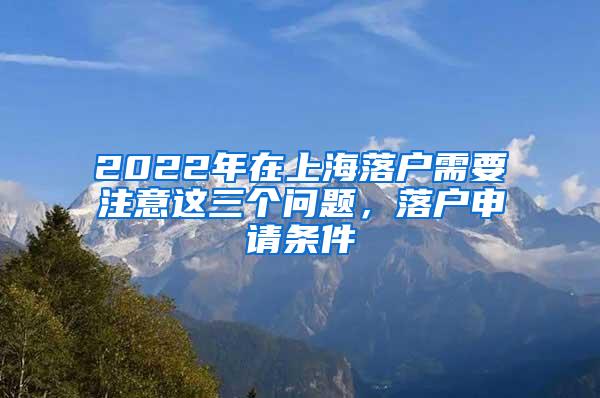 2022年在上海落户需要注意这三个问题，落户申请条件