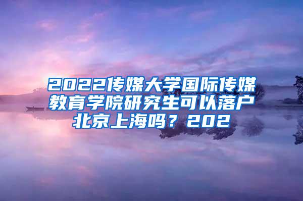 2022传媒大学国际传媒教育学院研究生可以落户北京上海吗？202