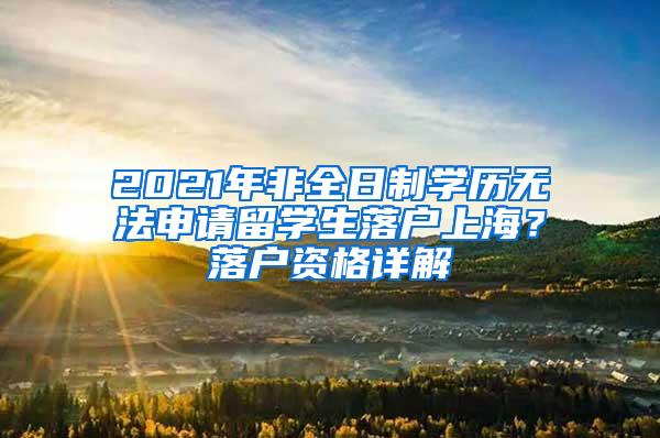 2021年非全日制学历无法申请留学生落户上海？落户资格详解